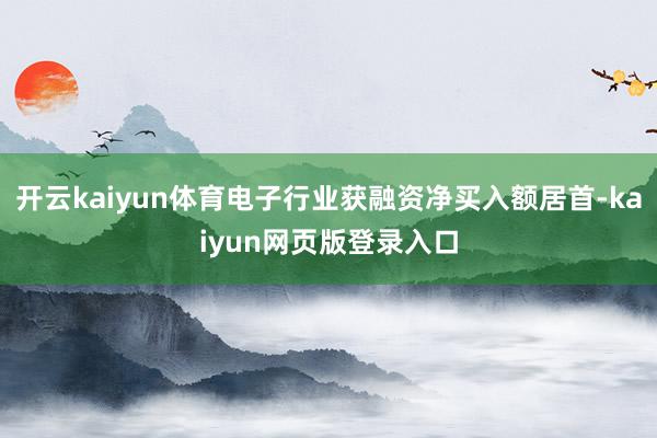 开云kaiyun体育电子行业获融资净买入额居首-kaiyun网页版登录入口