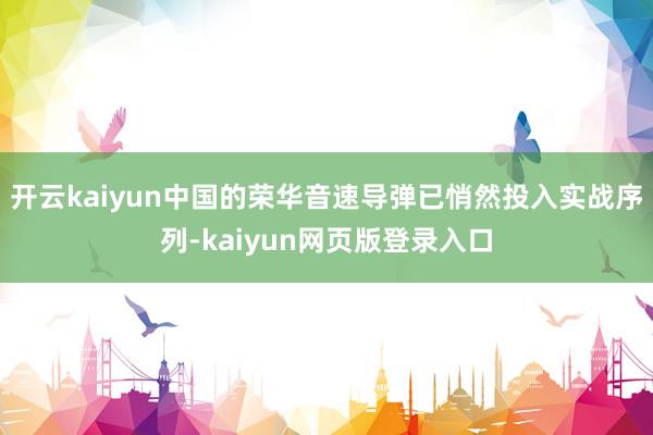 开云kaiyun中国的荣华音速导弹已悄然投入实战序列-kaiyun网页版登录入口