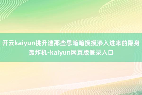 开云kaiyun挑升逮那些思暗暗摸摸渗入进来的隐身轰炸机-kaiyun网页版登录入口
