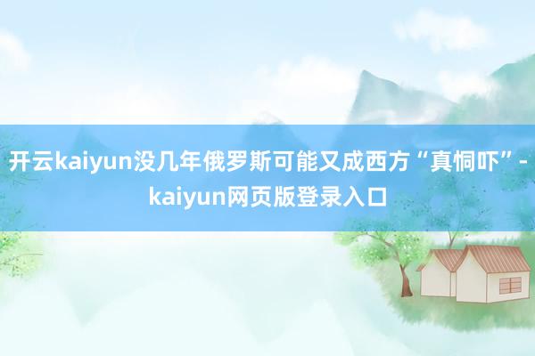开云kaiyun没几年俄罗斯可能又成西方“真恫吓”-kaiyun网页版登录入口