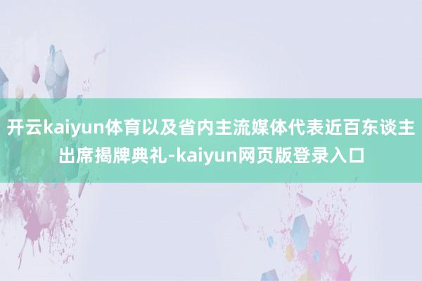 开云kaiyun体育以及省内主流媒体代表近百东谈主出席揭牌典礼-kaiyun网页版登录入口