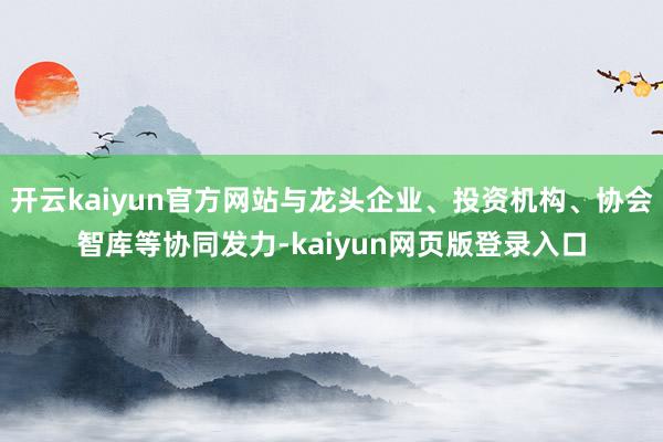 开云kaiyun官方网站与龙头企业、投资机构、协会智库等协同发力-kaiyun网页版登录入口