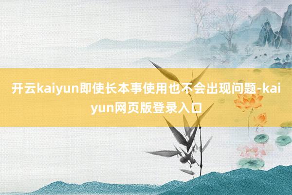 开云kaiyun即使长本事使用也不会出现问题-kaiyun网页版登录入口