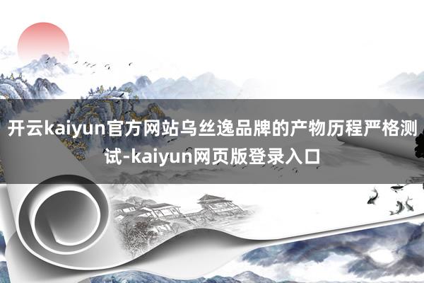 开云kaiyun官方网站乌丝逸品牌的产物历程严格测试-kaiyun网页版登录入口