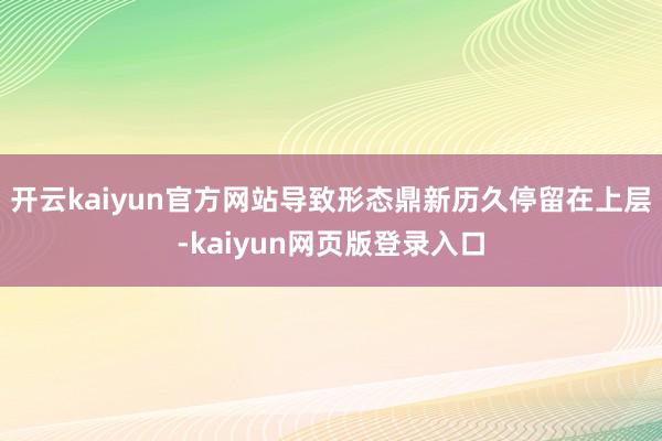 开云kaiyun官方网站导致形态鼎新历久停留在上层-kaiyun网页版登录入口