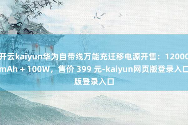 开云kaiyun华为自带线万能充迁移电源开售:12000mAh + 100W,售价 399 元-kaiyun网页版登录入口