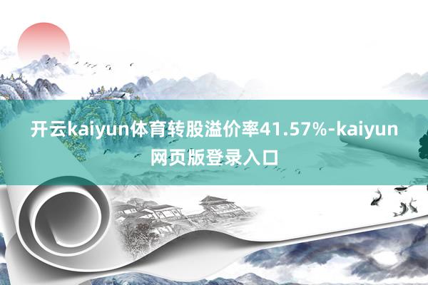开云kaiyun体育转股溢价率41.57%-kaiyun网页版登录入口