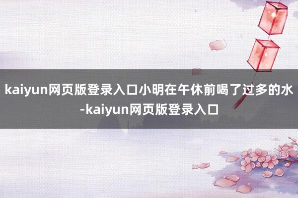 kaiyun网页版登录入口小明在午休前喝了过多的水-kaiyun网页版登录入口