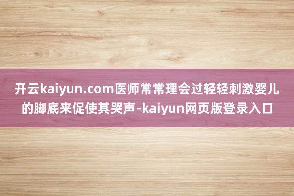 开云kaiyun.com医师常常理会过轻轻刺激婴儿的脚底来促使其哭声-kaiyun网页版登录入口