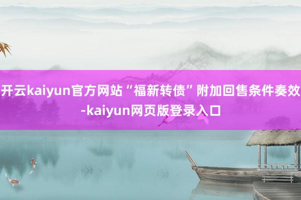 开云kaiyun官方网站“福新转债”附加回售条件奏效-kaiyun网页版登录入口