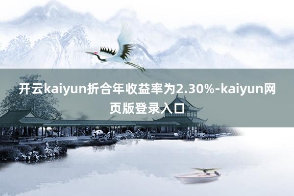 开云kaiyun折合年收益率为2.30%-kaiyun网页版登录入口