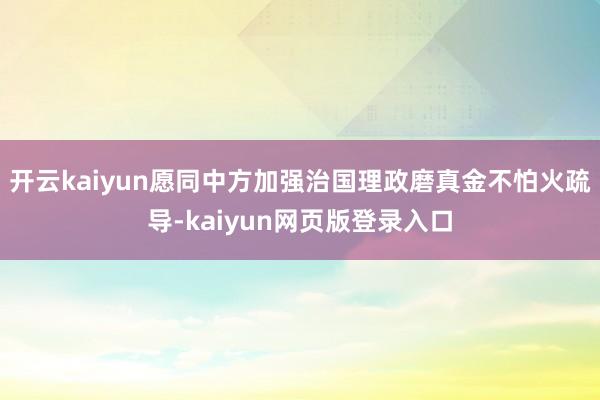 开云kaiyun愿同中方加强治国理政磨真金不怕火疏导-kaiyun网页版登录入口