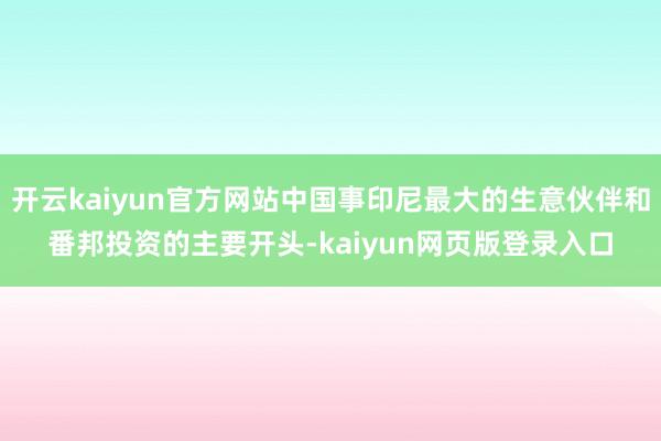 开云kaiyun官方网站中国事印尼最大的生意伙伴和番邦投资的主要开头-kaiyun网页版登录入口