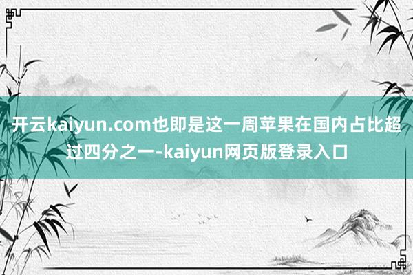 开云kaiyun.com也即是这一周苹果在国内占比超过四分之一-kaiyun网页版登录入口