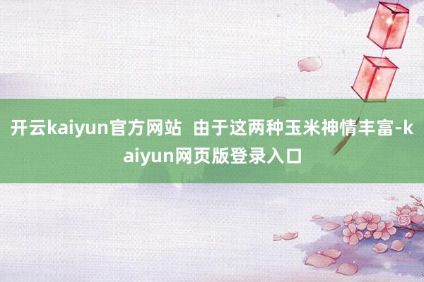 开云kaiyun官方网站  由于这两种玉米神情丰富-kaiyun网页版登录入口