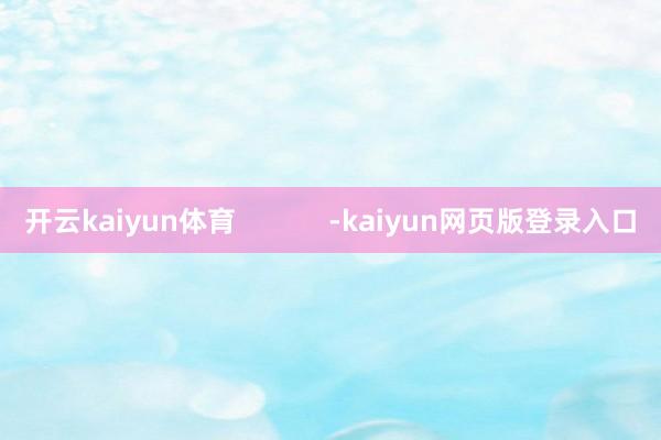 开云kaiyun体育            -kaiyun网页版登录入口