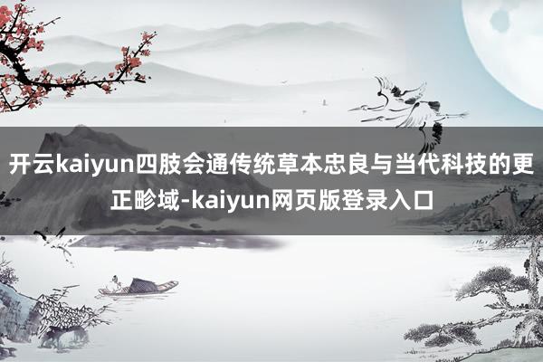 开云kaiyun四肢会通传统草本忠良与当代科技的更正畛域-kaiyun网页版登录入口