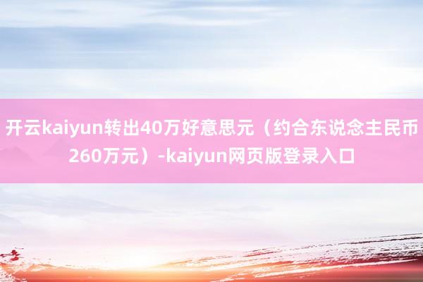 开云kaiyun转出40万好意思元(约合东说念主民币260万元)-kaiyun网页版登录入口