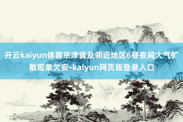 开云kaiyun体育京津冀及邻近地区6昼夜间大气扩散现象欠安-kaiyun网页版登录入口