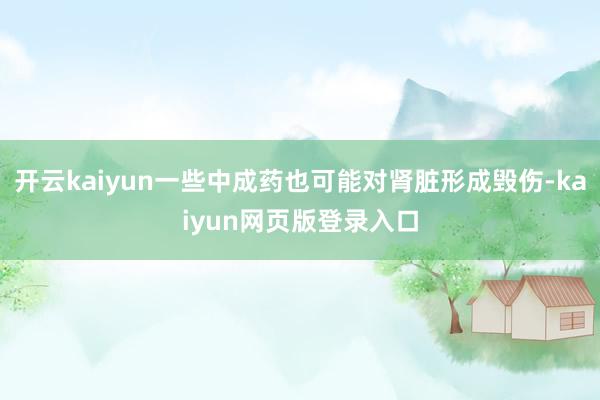 开云kaiyun一些中成药也可能对肾脏形成毁伤-kaiyun网页版登录入口
