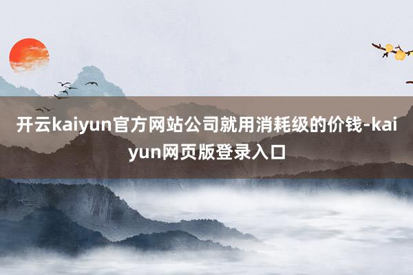 开云kaiyun官方网站公司就用消耗级的价钱-kaiyun网页版登录入口