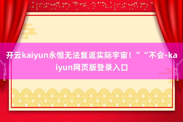 开云kaiyun永恒无法复返实际宇宙!”“不会-kaiyun网页版登录入口