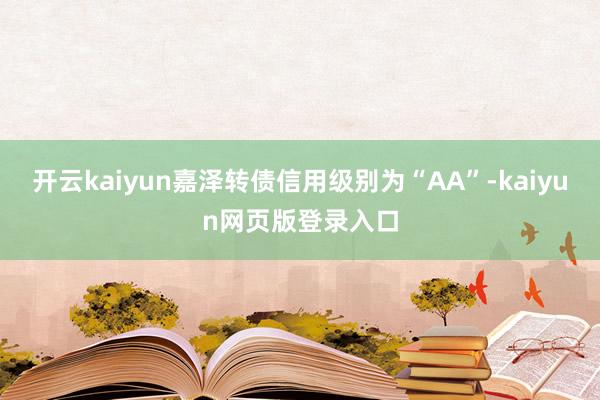 开云kaiyun嘉泽转债信用级别为“AA”-kaiyun网页版登录入口