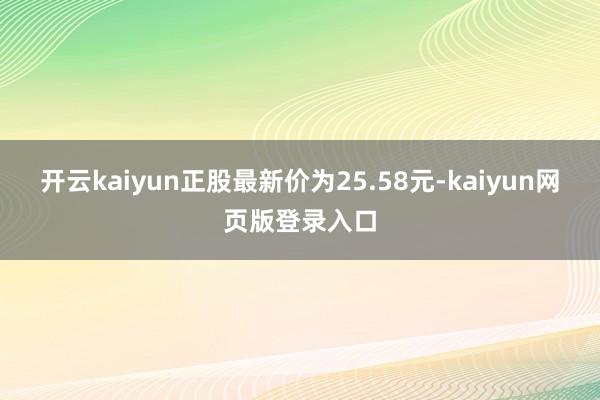 开云kaiyun正股最新价为25.58元-kaiyun网页版登录入口