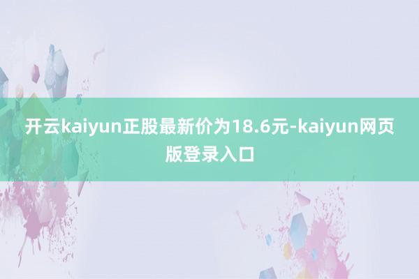 开云kaiyun正股最新价为18.6元-kaiyun网页版登录入口