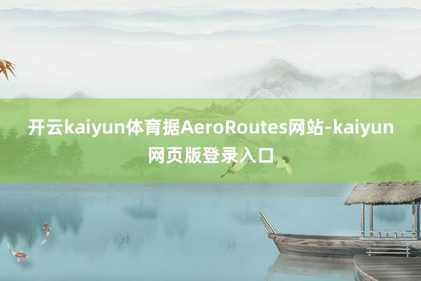 开云kaiyun体育据AeroRoutes网站-kaiyun网页版登录入口