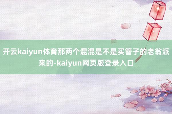 开云kaiyun体育那两个混混是不是买簪子的老翁派来的-kaiyun网页版登录入口