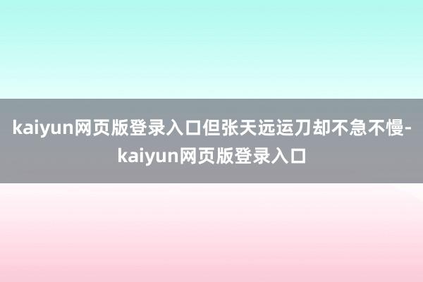 kaiyun网页版登录入口但张天远运刀却不急不慢-kaiyun网页版登录入口
