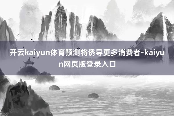 开云kaiyun体育预测将诱导更多消费者-kaiyun网页版登录入口