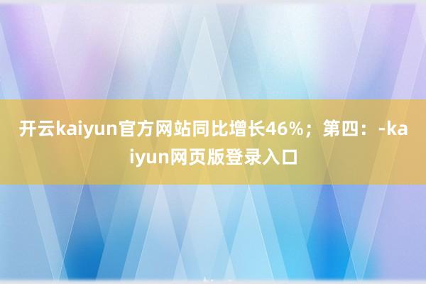 开云kaiyun官方网站同比增长46%;第四:-kaiyun网页版登录入口