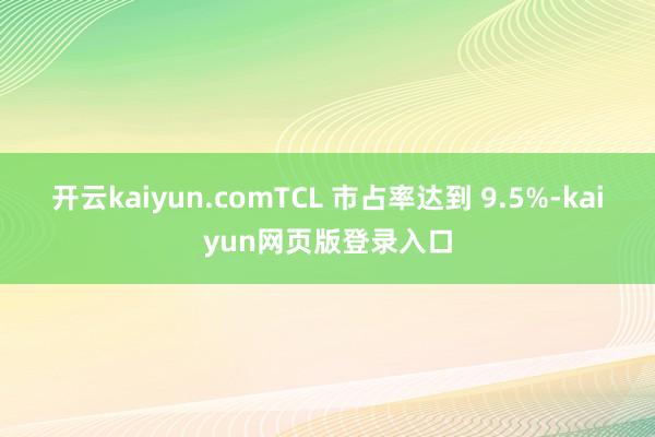 开云kaiyun.comTCL 市占率达到 9.5%-kaiyun网页版登录入口