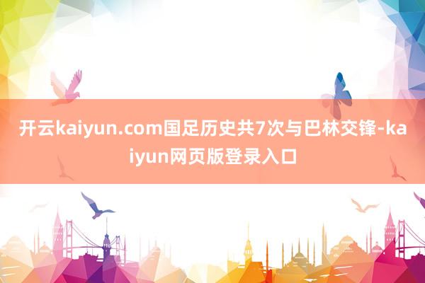 开云kaiyun.com国足历史共7次与巴林交锋-kaiyun网页版登录入口