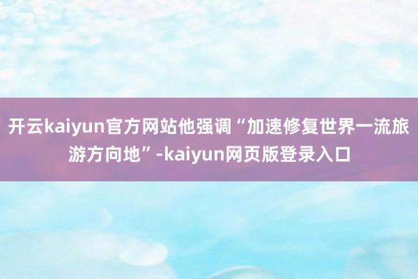 开云kaiyun官方网站他强调“加速修复世界一流旅游方向地”-kaiyun网页版登录入口