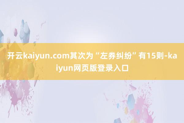开云kaiyun.com其次为“左券纠纷”有15则-kaiyun网页版登录入口