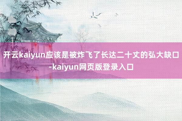 开云kaiyun应该是被炸飞了长达二十丈的弘大缺口-kaiyun网页版登录入口