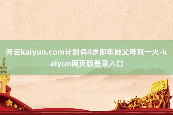开云kaiyun.com计划词4岁那年她父母双一火-kaiyun网页版登录入口