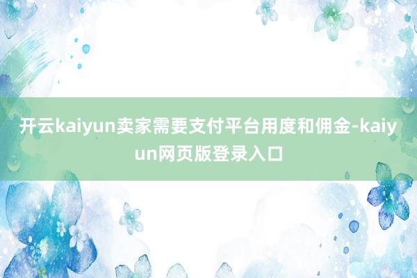 开云kaiyun卖家需要支付平台用度和佣金-kaiyun网页版登录入口
