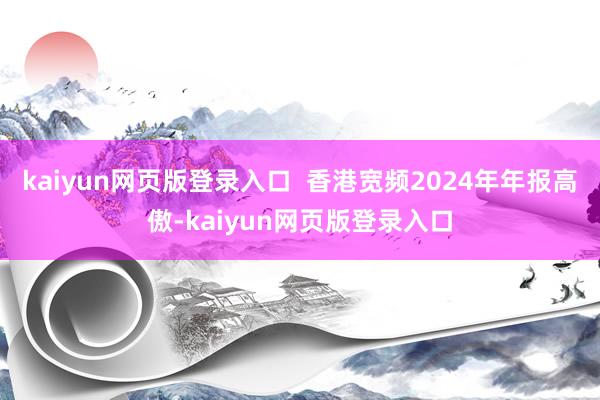 kaiyun网页版登录入口  香港宽频2024年年报高傲-kaiyun网页版登录入口