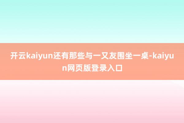 开云kaiyun还有那些与一又友围坐一桌-kaiyun网页版登录入口
