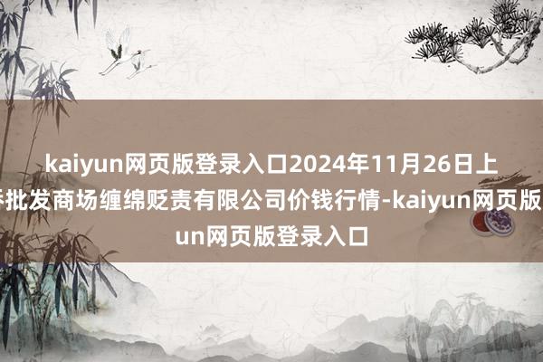 kaiyun网页版登录入口2024年11月26日上海市江桥批发商场缠绵贬责有限公司价钱行情-kaiyun网页版登录入口