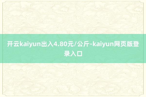 开云kaiyun出入4.80元/公斤-kaiyun网页版登录入口