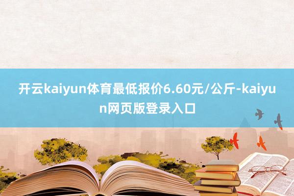 开云kaiyun体育最低报价6.60元/公斤-kaiyun网页版登录入口