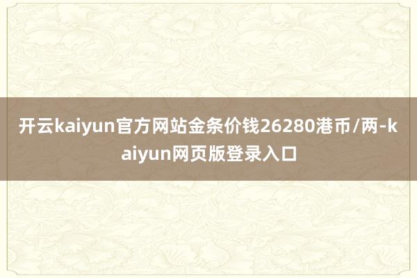 开云kaiyun官方网站金条价钱26280港币/两-kaiyun网页版登录入口
