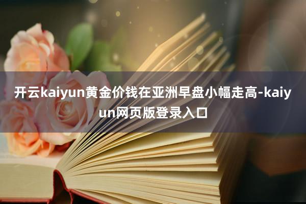 开云kaiyun黄金价钱在亚洲早盘小幅走高-kaiyun网页版登录入口