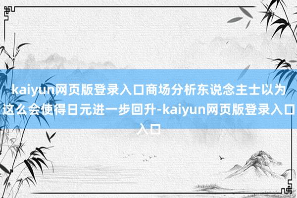 kaiyun网页版登录入口商场分析东说念主士以为这么会使得日元进一步回升-kaiyun网页版登录入口