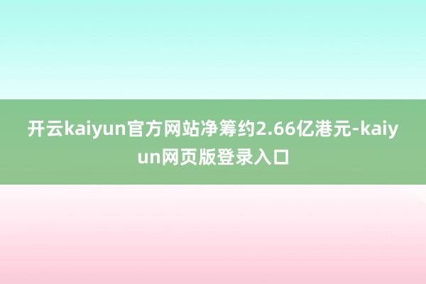 开云kaiyun官方网站净筹约2.66亿港元-kaiyun网页版登录入口